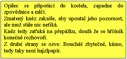 Textov pole: Opilec se pipotc do kostela, zapadne do zpovdnice a ml. 
Zmaten knz zakale, aby upoutal jeho pozornost, ale mu stle nic nek. 
Knz tedy zauk na pepku, douf e se hnk konen rozhovo. 
Z druh strany se ozve: Bouch zbyten, kmo, tady taky nen hajzlpapr.
